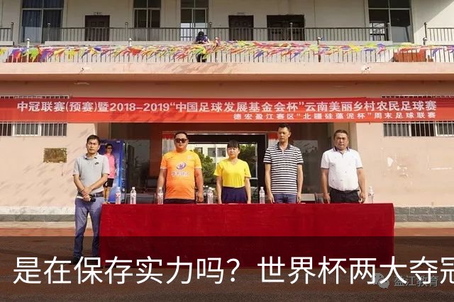 是在保存实力吗？世界杯两大夺冠热门热身赛同时“翻车”